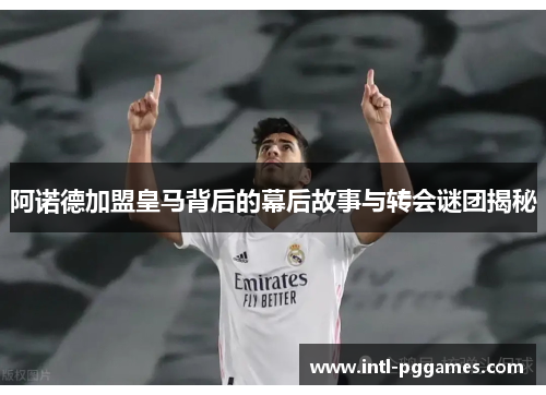 阿诺德加盟皇马背后的幕后故事与转会谜团揭秘 阿诺德加盟皇马背后的幕后故事与转会谜团揭秘