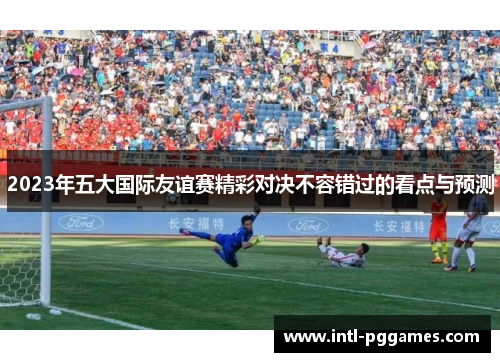 2023年五大国际友谊赛精彩对决不容错过的看点与预测