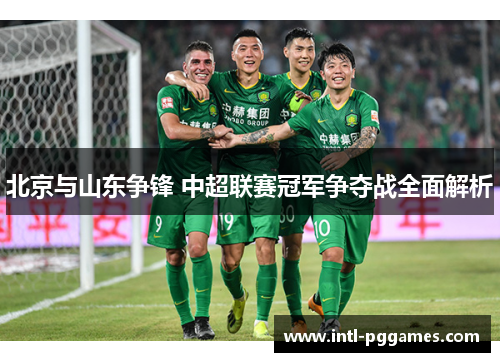 北京与山东争锋 中超联赛冠军争夺战全面解析