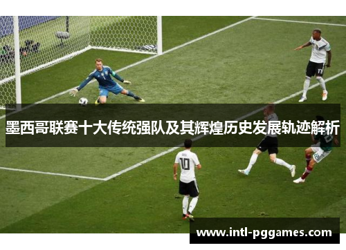 墨西哥联赛十大传统强队及其辉煌历史发展轨迹解析 墨西哥联赛十大传统强队及其辉煌历史发展轨迹解析