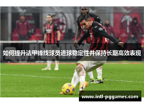 如何提升法甲锋线球员进球稳定性并保持长期高效表现 如何提升法甲锋线球员进球稳定性并保持长期高效表现