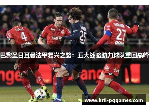 巴黎圣日耳曼法甲复兴之路:五大战略助力球队重回巅峰 巴黎圣日耳曼法甲复兴之路:五大战略助力球队重回巅峰