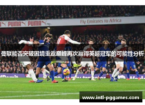 曼联能否突破困境重返巅峰再次赢得英超冠军的可能性分析 曼联能否突破困境重返巅峰再次赢得英超冠军的可能性分析