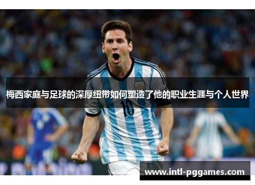 梅西家庭与足球的深厚纽带如何塑造了他的职业生涯与个人世界 梅西家庭与足球的深厚纽带如何塑造了他的职业生涯与个人世界