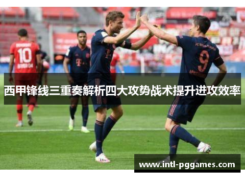 西甲锋线三重奏解析四大攻势战术提升进攻效率 西甲锋线三重奏解析四大攻势战术提升进攻效率