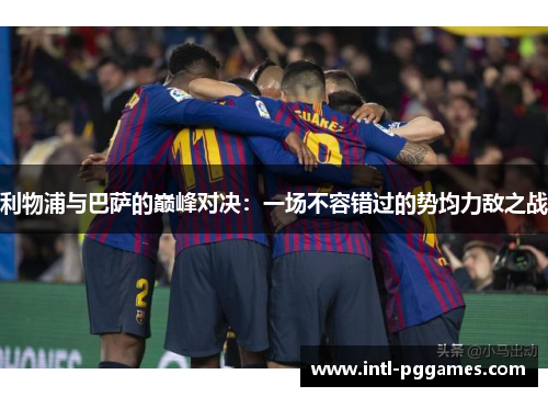 利物浦与巴萨的巅峰对决:一场不容错过的势均力敌之战 利物浦与巴萨的巅峰对决:一场不容错过的势均力敌之战