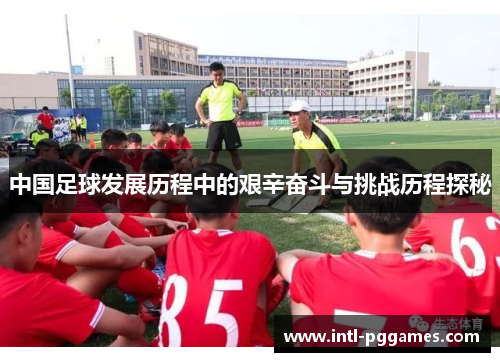 中国足球发展历程中的艰辛奋斗与挑战历程探秘 中国足球发展历程中的艰辛奋斗与挑战历程探秘