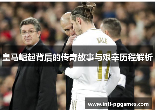 皇马崛起背后的传奇故事与艰辛历程解析 皇马崛起背后的传奇故事与艰辛历程解析
