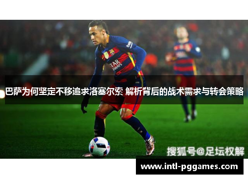 巴萨为何坚定不移追求洛塞尔索 解析背后的战术需求与转会策略 巴萨为何坚定不移追求洛塞尔索 解析背后的战术需求与转会策略
