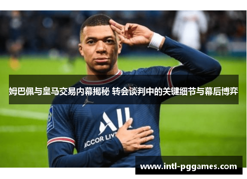 姆巴佩与皇马交易内幕揭秘 转会谈判中的关键细节与幕后博弈 姆巴佩与皇马交易内幕揭秘 转会谈判中的关键细节与幕后博弈