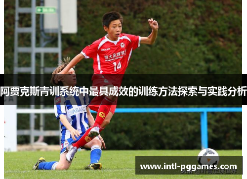 阿贾克斯青训系统中最具成效的训练方法探索与实践分析 阿贾克斯青训系统中最具成效的训练方法探索与实践分析