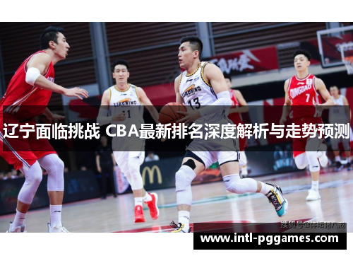 辽宁面临挑战 CBA最新排名深度解析与走势预测 辽宁面临挑战 CBA最新排名深度解析与走势预测