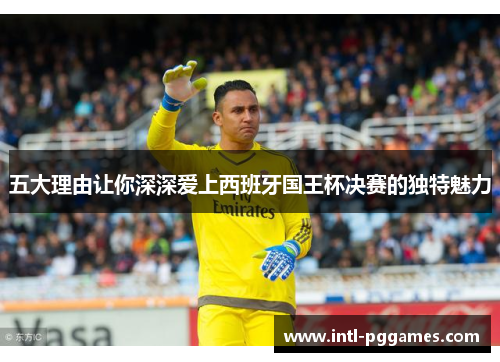五大理由让你深深爱上西班牙国王杯决赛的独特魅力 五大理由让你深深爱上西班牙国王杯决赛的独特魅力