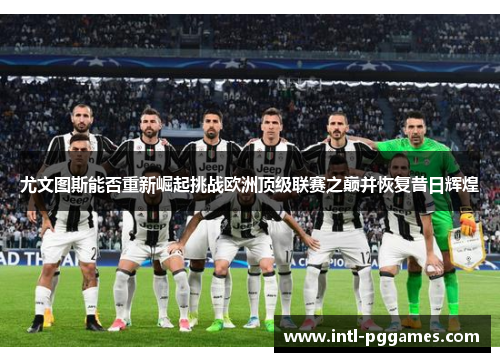 尤文图斯能否重新崛起挑战欧洲顶级联赛之巅并恢复昔日辉煌 尤文图斯能否重新崛起挑战欧洲顶级联赛之巅并恢复昔日辉煌
