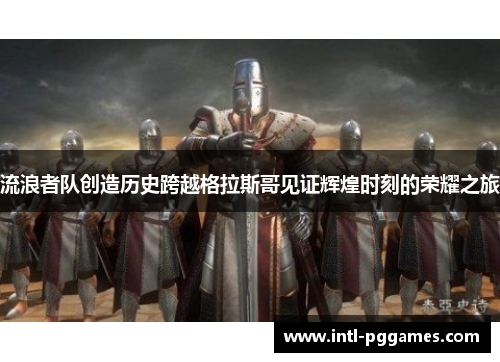 流浪者队创造历史跨越格拉斯哥见证辉煌时刻的荣耀之旅 流浪者队创造历史跨越格拉斯哥见证辉煌时刻的荣耀之旅