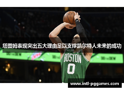 塔图姆表现突出五大理由足以支撑凯尔特人未来的成功