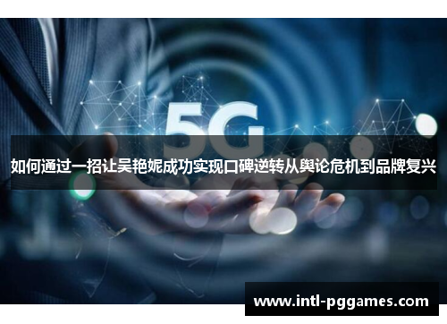 如何通过一招让吴艳妮成功实现口碑逆转从舆论危机到品牌复兴