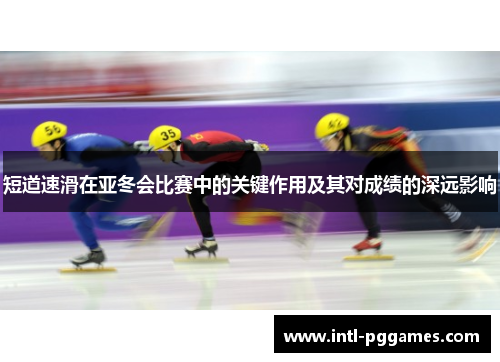 短道速滑在亚冬会比赛中的关键作用及其对成绩的深远影响