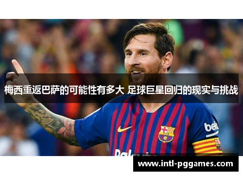梅西重返巴萨的可能性有多大 足球巨星回归的现实与挑战