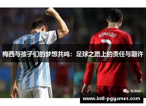 梅西与孩子们的梦想共鸣：足球之路上的责任与期许