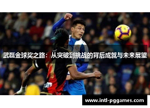 武磊金球奖之路：从突破到挑战的背后成就与未来展望