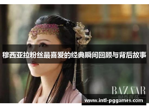 穆西亚拉粉丝最喜爱的经典瞬间回顾与背后故事