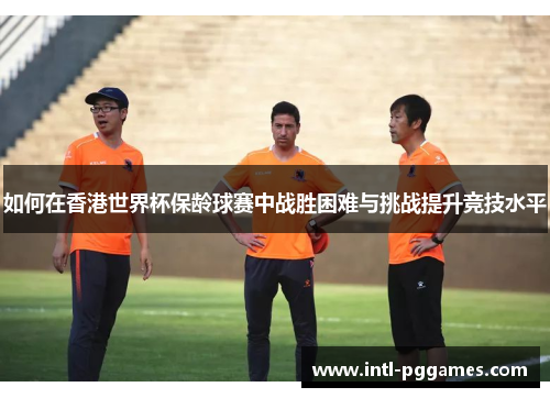如何在香港世界杯保龄球赛中战胜困难与挑战提升竞技水平