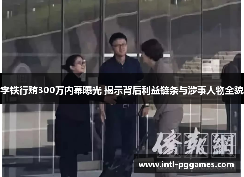 李铁行贿300万内幕曝光 揭示背后利益链条与涉事人物全貌