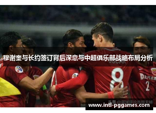 穆谢奎与长约签订背后深意与中超俱乐部战略布局分析