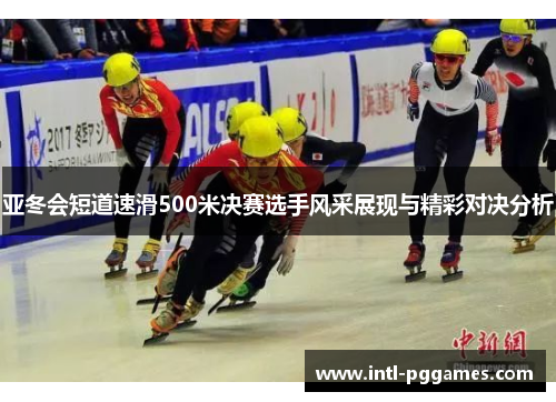 亚冬会短道速滑500米决赛选手风采展现与精彩对决分析