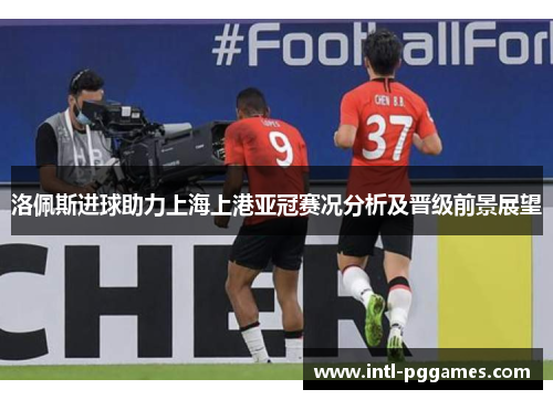 洛佩斯进球助力上海上港亚冠赛况分析及晋级前景展望