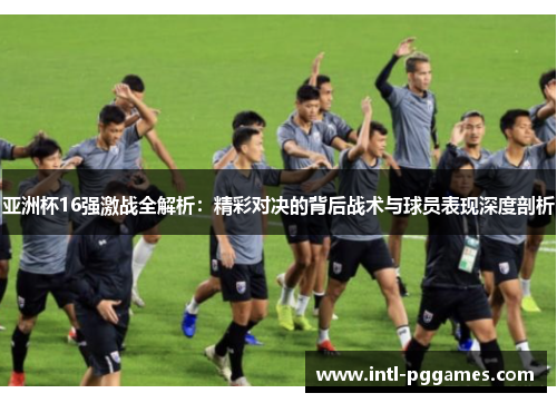 亚洲杯16强激战全解析：精彩对决的背后战术与球员表现深度剖析