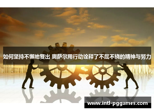 如何坚持不懈地复出 奥萨尔用行动诠释了不屈不挠的精神与努力