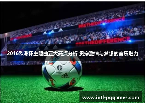 2016欧洲杯主题曲五大亮点分析 贯穿激情与梦想的音乐魅力 2016欧洲杯主题曲五大亮点分析 贯穿激情与梦想的音乐魅力