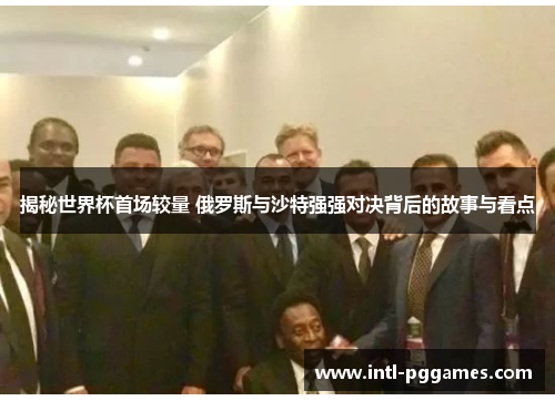 揭秘世界杯首场较量 俄罗斯与沙特强强对决背后的故事与看点 揭秘世界杯首场较量 俄罗斯与沙特强强对决背后的故事与看点