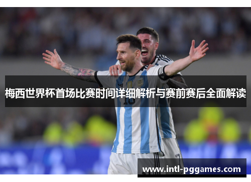 梅西世界杯首场比赛时间详细解析与赛前赛后全面解读 梅西世界杯首场比赛时间详细解析与赛前赛后全面解读
