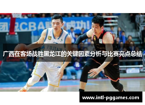 广西在客场战胜黑龙江的关键因素分析与比赛亮点总结