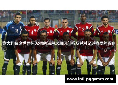 意大利缺席世界杯32强的深层次原因剖析及其对足球格局的影响 意大利缺席世界杯32强的深层次原因剖析及其对足球格局的影响