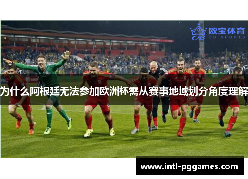 为什么阿根廷无法参加欧洲杯需从赛事地域划分角度理解