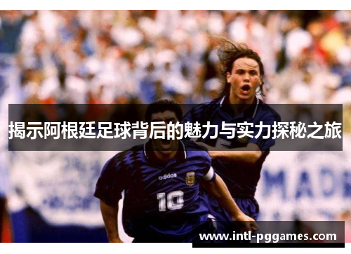 揭示阿根廷足球背后的魅力与实力探秘之旅