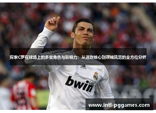 探索C罗在球场上的多重角色与影响力：从进攻核心到领袖风范的全方位分析