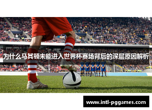 为什么马其顿未能进入世界杯赛场背后的深层原因解析 为什么马其顿未能进入世界杯赛场背后的深层原因解析