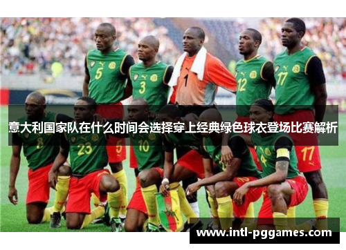 意大利国家队在什么时间会选择穿上经典绿色球衣登场比赛解析