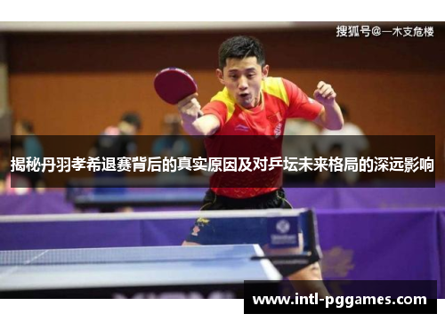 揭秘丹羽孝希退赛背后的真实原因及对乒坛未来格局的深远影响 揭秘丹羽孝希退赛背后的真实原因及对乒坛未来格局的深远影响