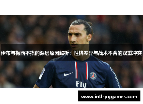 伊布与梅西不搭的深层原因解析:性格差异与战术不合的双重冲突 伊布与梅西不搭的深层原因解析:性格差异与战术不合的双重冲突