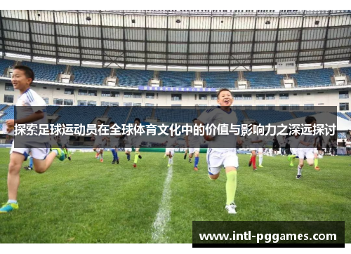 探索足球运动员在全球体育文化中的价值与影响力之深远探讨 探索足球运动员在全球体育文化中的价值与影响力之深远探讨