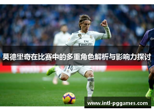 莫德里奇在比赛中的多重角色解析与影响力探讨 莫德里奇在比赛中的多重角色解析与影响力探讨