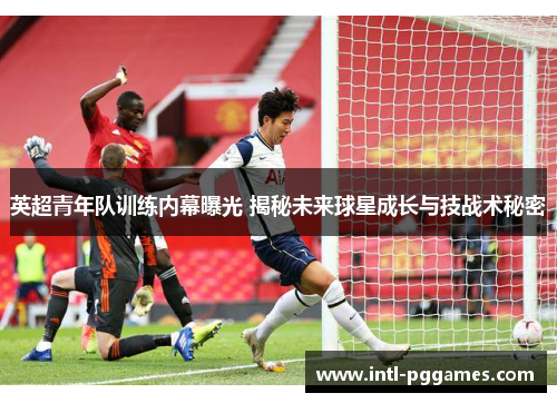 英超青年队训练内幕曝光 揭秘未来球星成长与技战术秘密 英超青年队训练内幕曝光 揭秘未来球星成长与技战术秘密