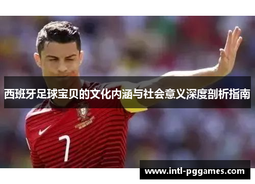 西班牙足球宝贝的文化内涵与社会意义深度剖析指南