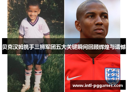 贝克汉姆携手三狮军团五大关键瞬间回顾辉煌与遗憾